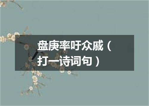 盘庚率吁众戚（打一诗词句）