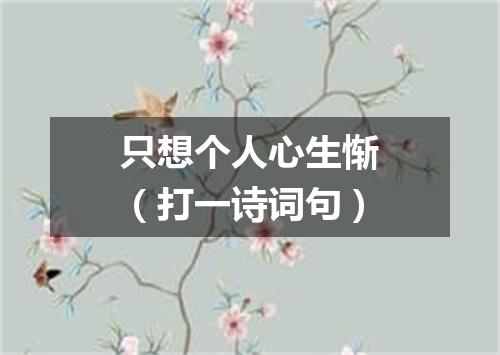 只想个人心生惭（打一诗词句）