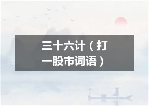 三十六计（打一股市词语）