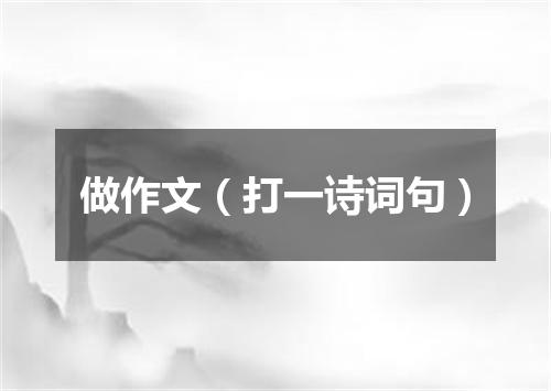 做作文（打一诗词句）