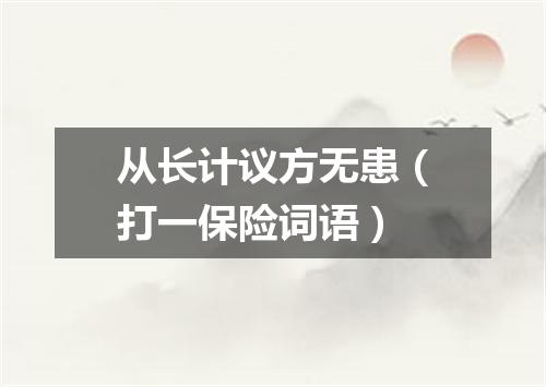 从长计议方无患（打一保险词语）