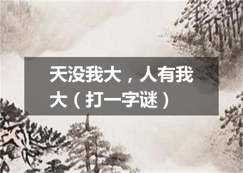 天没我大，人有我大（打一字谜）
