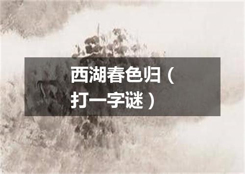 西湖春色归（打一字谜）