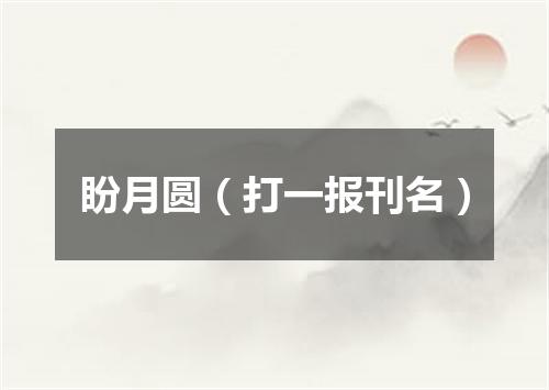 盼月圆（打一报刊名）