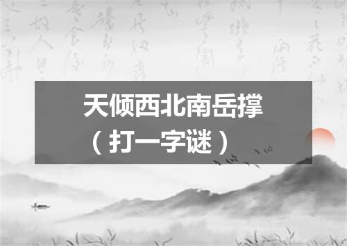 天倾西北南岳撑（打一字谜）