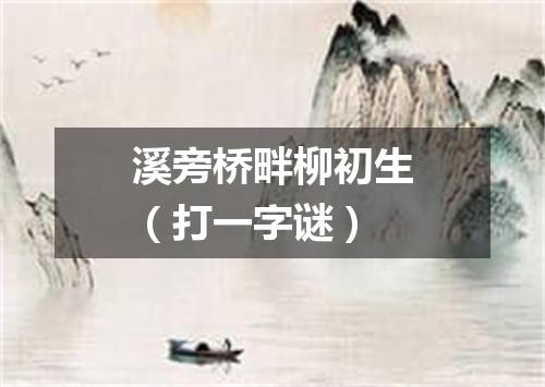 溪旁桥畔柳初生（打一字谜）