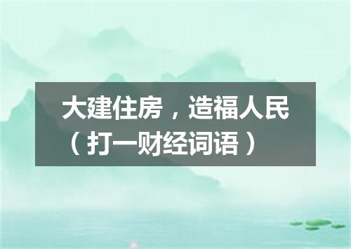 大建住房，造福人民（打一财经词语）