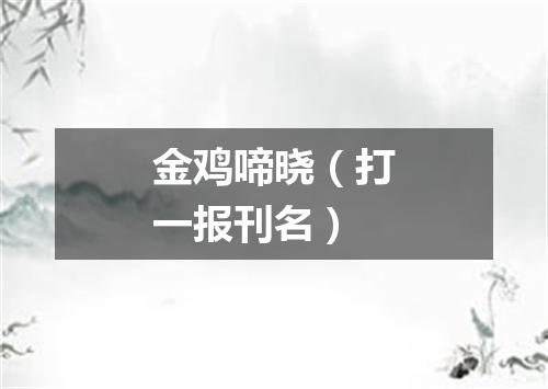 金鸡啼晓（打一报刊名）