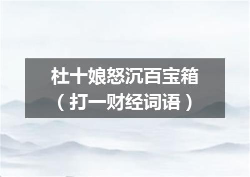 杜十娘怒沉百宝箱（打一财经词语）