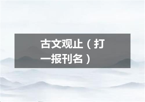 古文观止（打一报刊名）