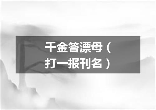 千金答漂母（打一报刊名）