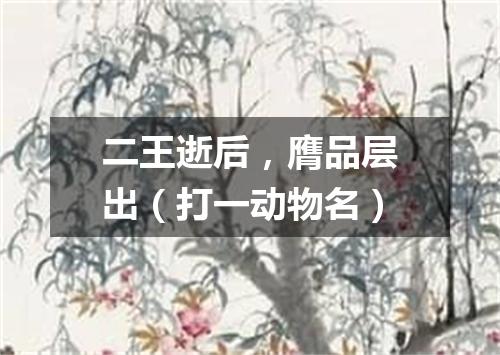 二王逝后，膺品层出（打一动物名）