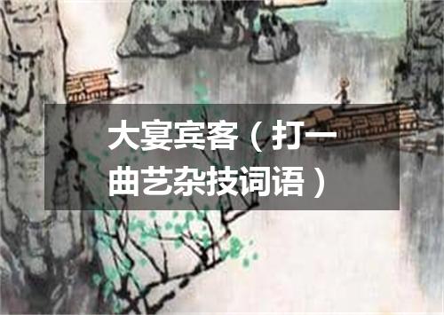 大宴宾客（打一曲艺杂技词语）