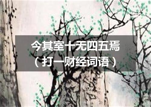 今其室十无四五焉（打一财经词语）