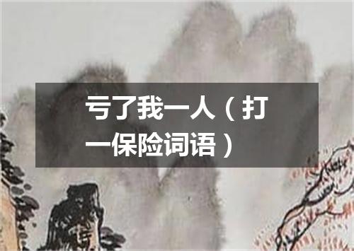 亏了我一人（打一保险词语）