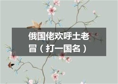 俄国佬欢呼土老冒（打一国名）