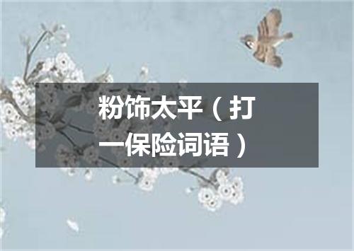 粉饰太平（打一保险词语）