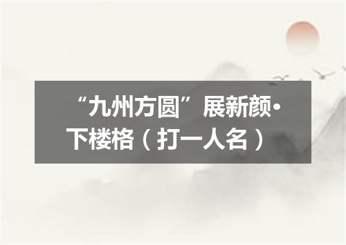 “九州方圆”展新颜·下楼格（打一人名）