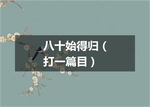 八十始得归（打一篇目）