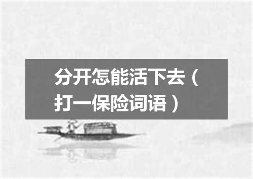 分开怎能活下去（打一保险词语）