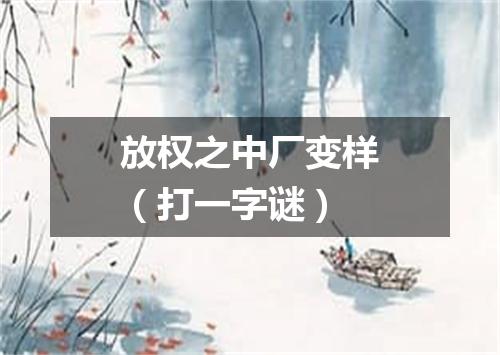 放权之中厂变样（打一字谜）