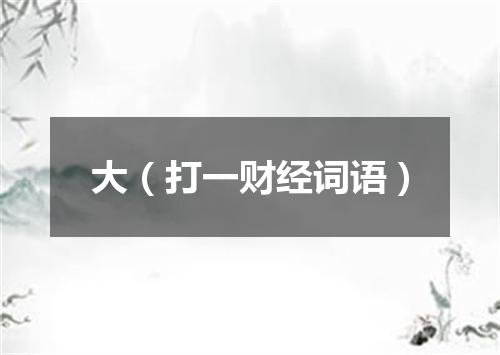 大（打一财经词语）