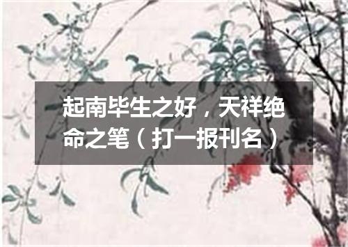 起南毕生之好，天祥绝命之笔（打一报刊名）