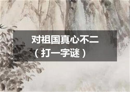 对祖国真心不二（打一字谜）