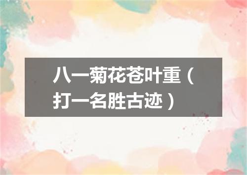 八一菊花苍叶重（打一名胜古迹）