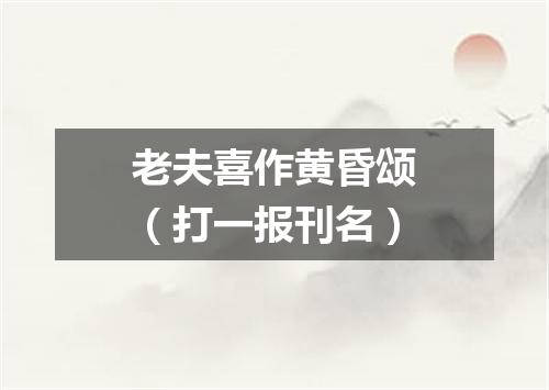 老夫喜作黄昏颂（打一报刊名）