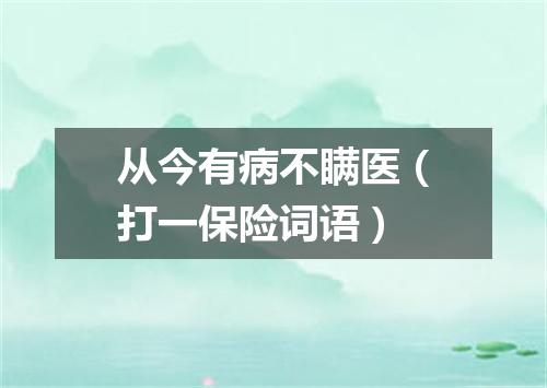 从今有病不瞒医（打一保险词语）