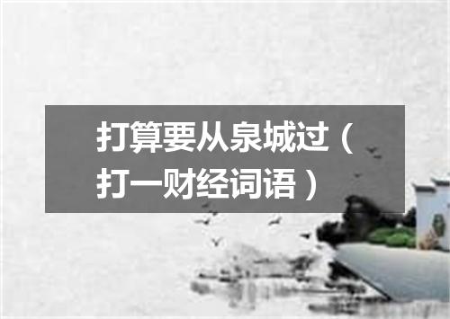 打算要从泉城过（打一财经词语）