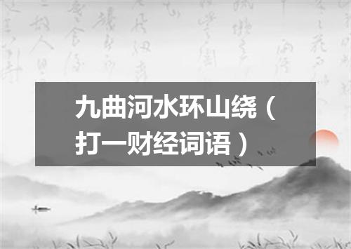九曲河水环山绕（打一财经词语）