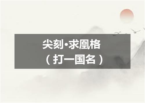 尖刻·求凰格（打一国名）