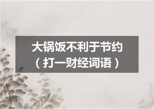 大锅饭不利于节约（打一财经词语）