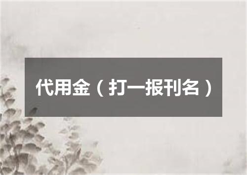 代用金（打一报刊名）