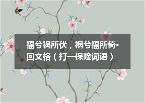 福兮祸所伏，祸兮福所倚·回文格（打一保险词语）