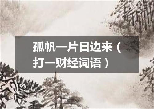 孤帆一片日边来（打一财经词语）