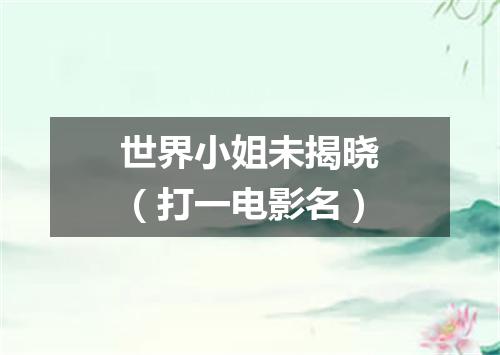 世界小姐未揭晓（打一电影名）