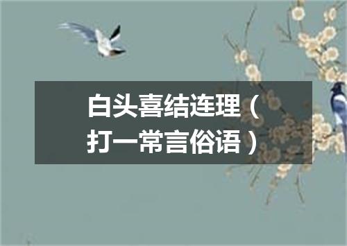 白头喜结连理（打一常言俗语）