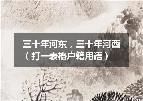 三十年河东，三十年河西（打一表格户籍用语）