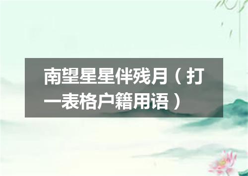 南望星星伴残月（打一表格户籍用语）