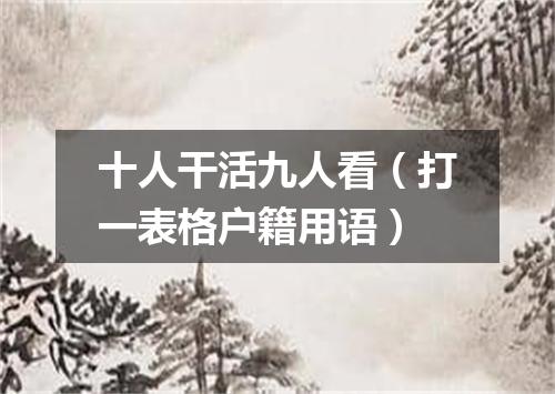 十人干活九人看（打一表格户籍用语）