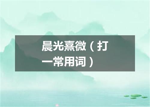 晨光熹微（打一常用词）