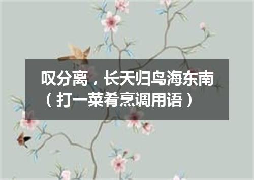 叹分离，长天归鸟海东南（打一菜肴烹调用语）