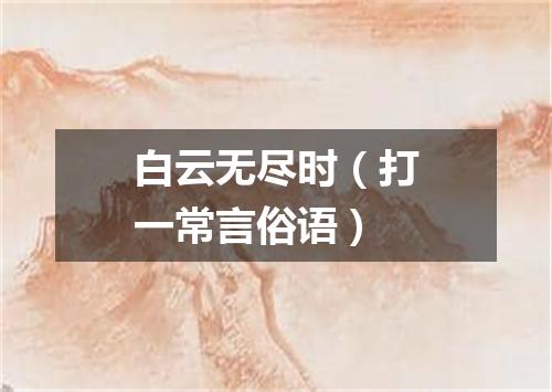 白云无尽时（打一常言俗语）