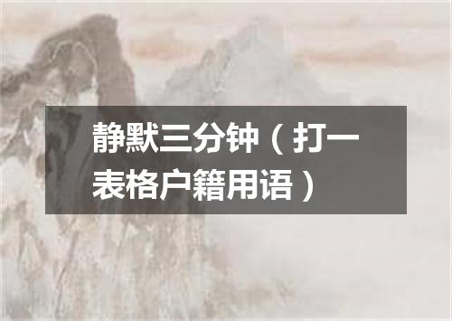 静默三分钟（打一表格户籍用语）