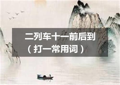 二列车十一前后到（打一常用词）