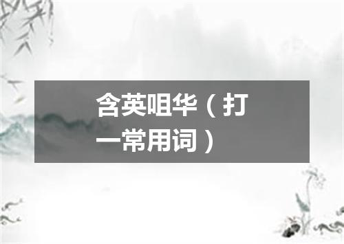 含英咀华（打一常用词）