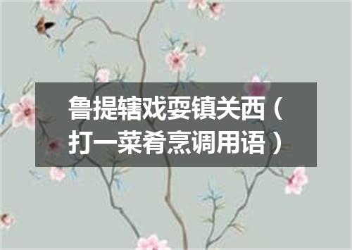 鲁提辖戏耍镇关西（打一菜肴烹调用语）